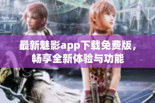 最新魅影app下载免费版，畅享全新体验与功能