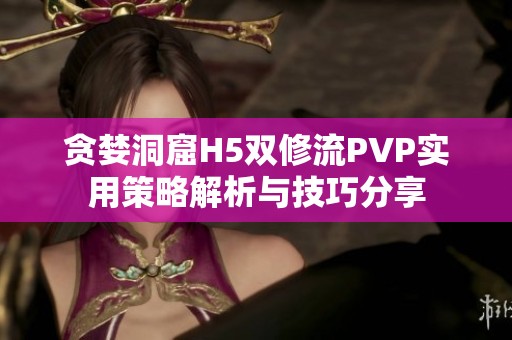 贪婪洞窟H5双修流PVP实用策略解析与技巧分享