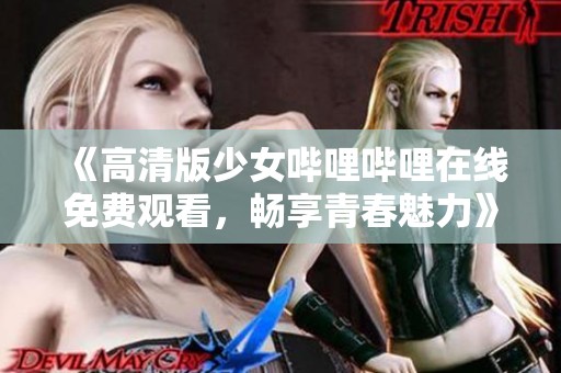 《高清版少女哔哩哔哩在线免费观看，畅享青春魅力》