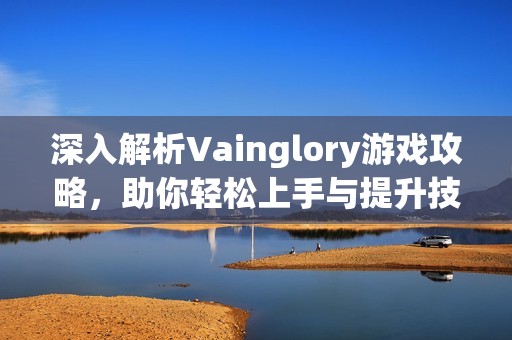 深入解析Vainglory游戏攻略，助你轻松上手与提升技巧