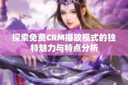 探索免费CRM播放模式的独特魅力与特点分析