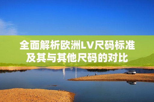 全面解析欧洲LV尺码标准及其与其他尺码的对比