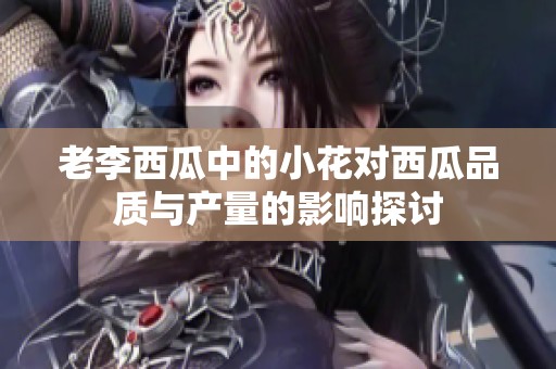 老李西瓜中的小花对西瓜品质与产量的影响探讨