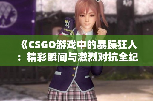 《CSGO游戏中的暴躁狂人：精彩瞬间与激烈对抗全纪录》