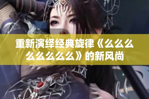 重新演绎经典旋律《么么么么么么么么》的新风尚