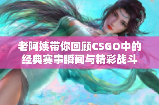 老阿姨带你回顾CSGO中的经典赛事瞬间与精彩战斗