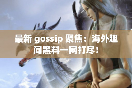 最新 gossip 聚焦：海外趣闻黑料一网打尽！