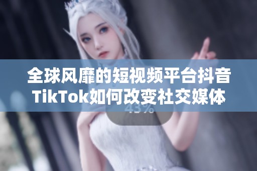 全球风靡的短视频平台抖音TikTok如何改变社交媒体格局