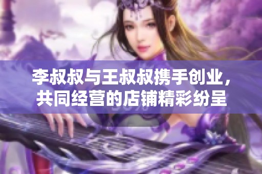 李叔叔与王叔叔携手创业，共同经营的店铺精彩纷呈