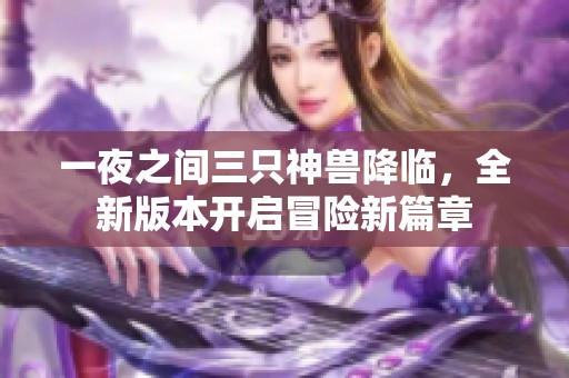 一夜之间三只神兽降临，全新版本开启冒险新篇章