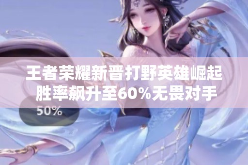 王者荣耀新晋打野英雄崛起 胜率飙升至60%无畏对手