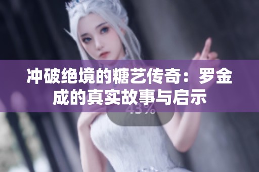 冲破绝境的糖艺传奇：罗金成的真实故事与启示