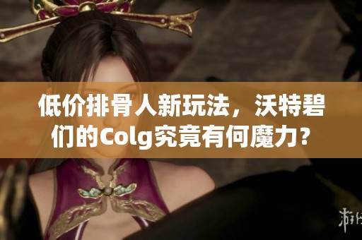 低价排骨人新玩法，沃特碧们的Colg究竟有何魔力？