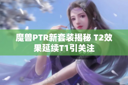 魔兽PTR新套装揭秘 T2效果延续T1引关注