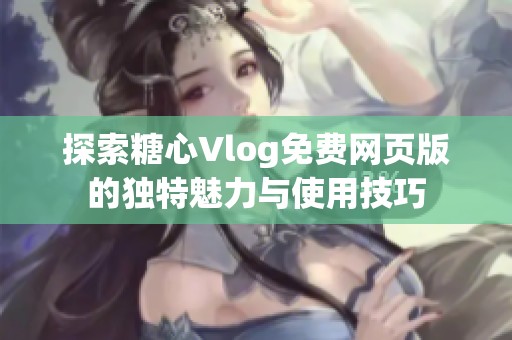 探索糖心Vlog免费网页版的独特魅力与使用技巧