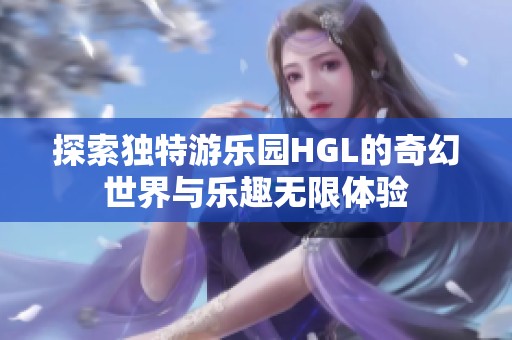 探索独特游乐园HGL的奇幻世界与乐趣无限体验