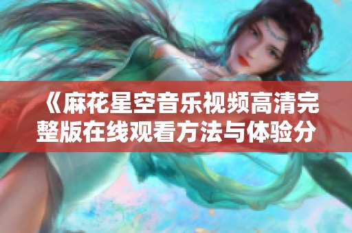 《麻花星空音乐视频高清完整版在线观看方法与体验分享》