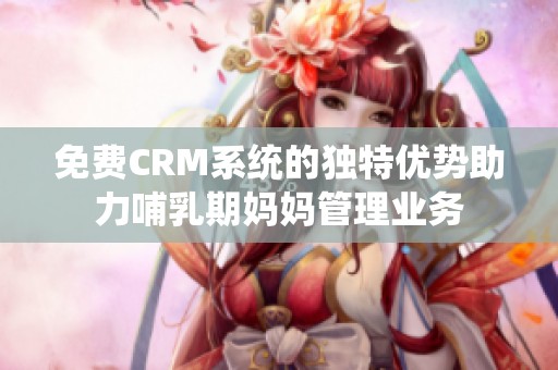 免费CRM系统的独特优势助力哺乳期妈妈管理业务