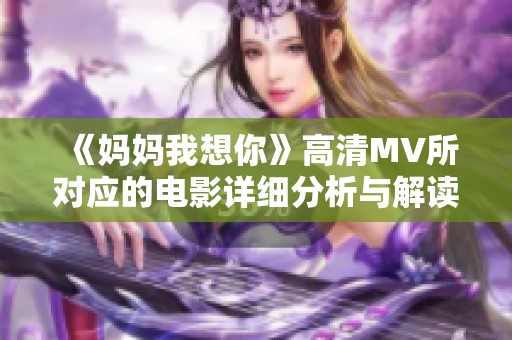 《妈妈我想你》高清MV所对应的电影详细分析与解读