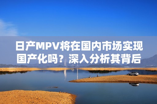 日产MPV将在国内市场实现国产化吗？深入分析其背后原因