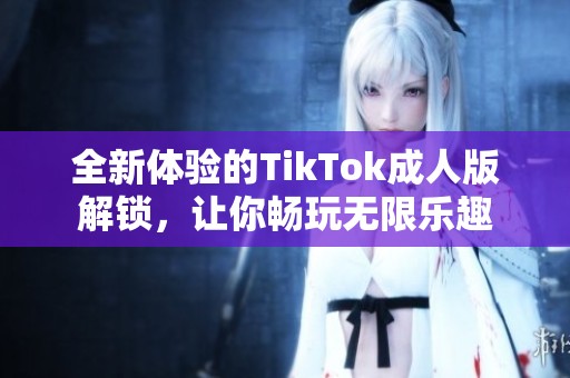 全新体验的TikTok成人版解锁，让你畅玩无限乐趣