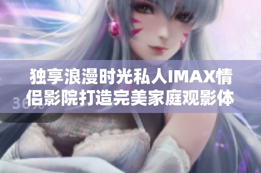 独享浪漫时光私人IMAX情侣影院打造完美家庭观影体验