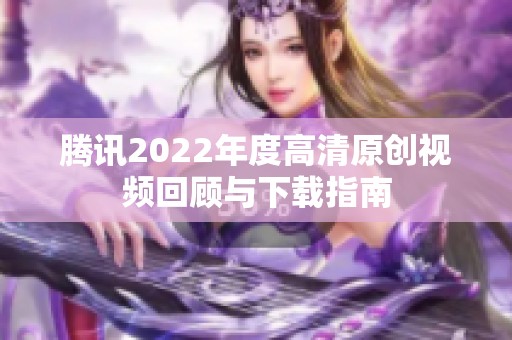 腾讯2022年度高清原创视频回顾与下载指南