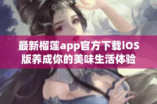 最新榴莲app官方下载iOS版养成你的美味生活体验