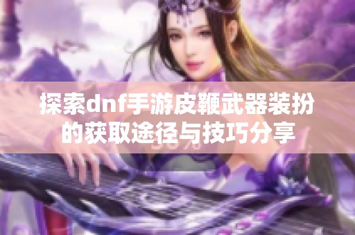 探索dnf手游皮鞭武器装扮的获取途径与技巧分享