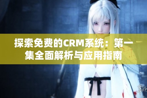 探索免费的CRM系统：第一集全面解析与应用指南