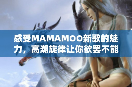 感受MAMAMOO新歌的魅力，高潮旋律让你欲罢不能