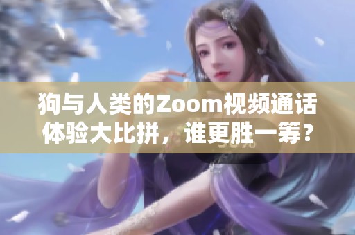 狗与人类的Zoom视频通话体验大比拼，谁更胜一筹？