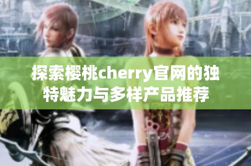 探索樱桃cherry官网的独特魅力与多样产品推荐