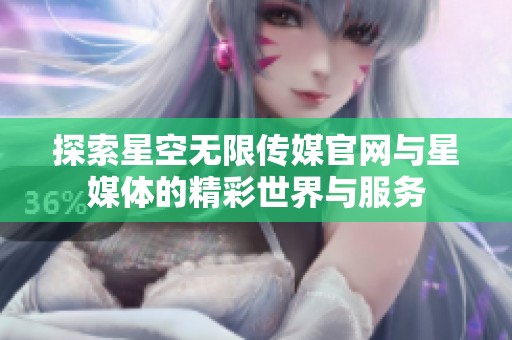 探索星空无限传媒官网与星媒体的精彩世界与服务