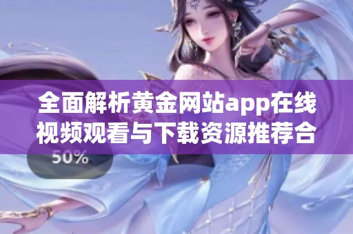 全面解析黄金网站app在线视频观看与下载资源推荐合集