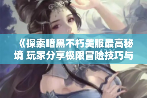 《探索暗黑不朽美服最高秘境 玩家分享极限冒险技巧与心得》