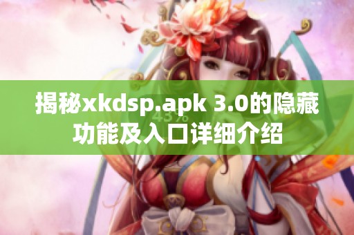 揭秘xkdsp.apk 3.0的隐藏功能及入口详细介绍