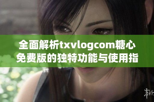 全面解析txvlogcom糖心免费版的独特功能与使用指南