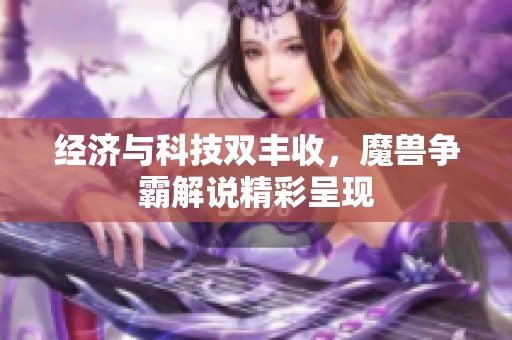 经济与科技双丰收，魔兽争霸解说精彩呈现