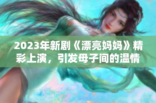 2023年新剧《漂亮妈妈》精彩上演，引发母子间的温情与共鸣