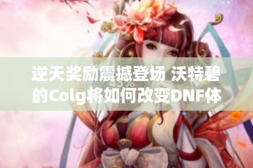 逆天奖励震撼登场 沃特碧的Colg将如何改变DNF体验