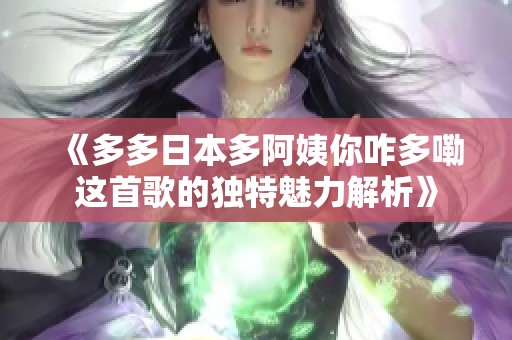 《多多日本多阿姨你咋多嘞这首歌的独特魅力解析》