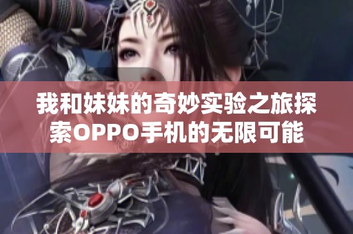 我和妹妹的奇妙实验之旅探索OPPO手机的无限可能