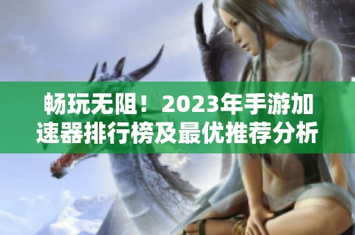 畅玩无阻！2023年手游加速器排行榜及最优推荐分析