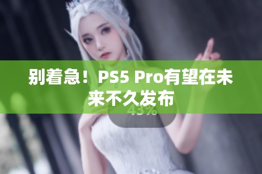 别着急！PS5 Pro有望在未来不久发布