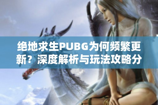 绝地求生PUBG为何频繁更新？深度解析与玩法攻略分享