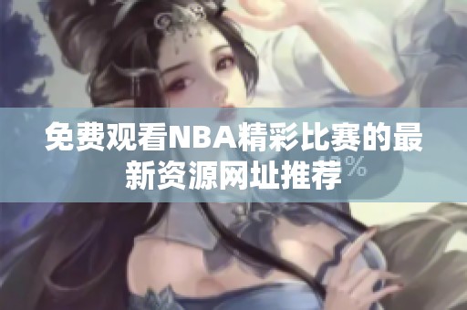 免费观看NBA精彩比赛的最新资源网址推荐