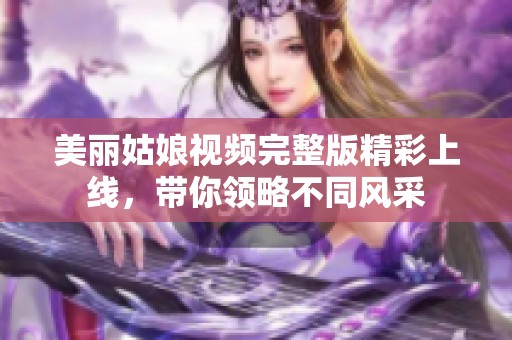 美丽姑娘视频完整版精彩上线，带你领略不同风采