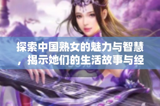 探索中国熟女的魅力与智慧，揭示她们的生活故事与经验分享