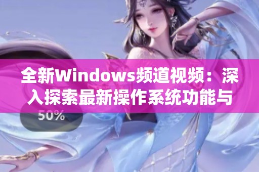 全新Windows频道视频：深入探索最新操作系统功能与使用技巧